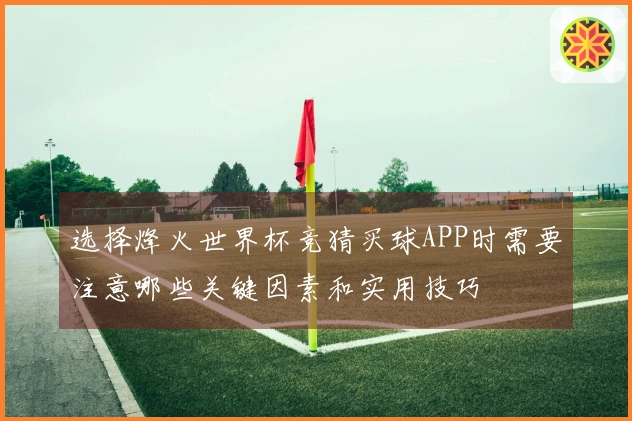 选择烽火世界杯竞猜买球APP时需要注意哪些关键因素和实用技巧