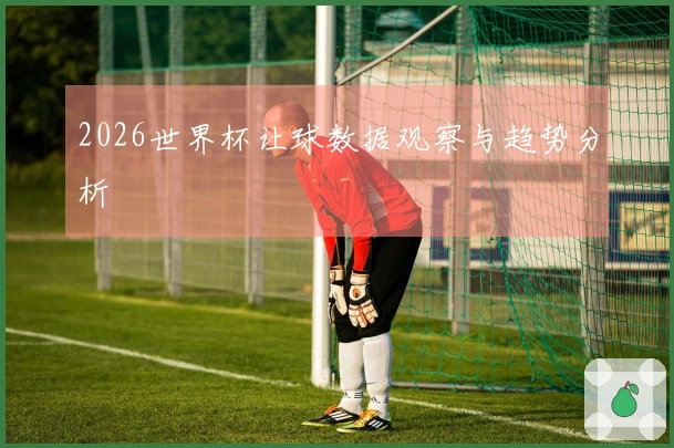 2026世界杯让球数据观察与趋势分析