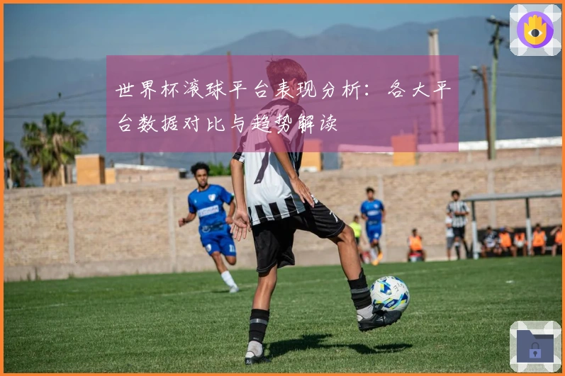 世界杯滚球平台表现分析：各大平台数据对比与趋势解读