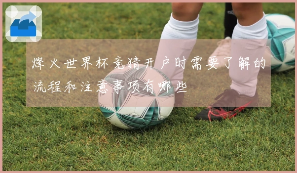 烽火世界杯竞猜开户时需要了解的流程和注意事项有哪些