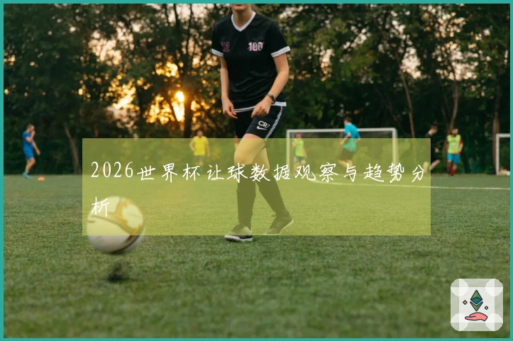 2026世界杯让球数据观察与趋势分析